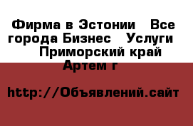 Фирма в Эстонии - Все города Бизнес » Услуги   . Приморский край,Артем г.